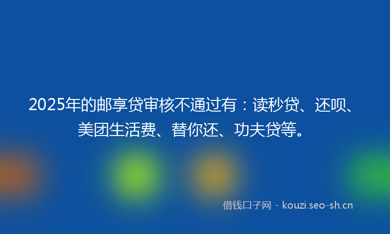 2025年的邮享贷审核不通过有：读秒贷、还呗、美团生活费、替你还、功夫贷等。