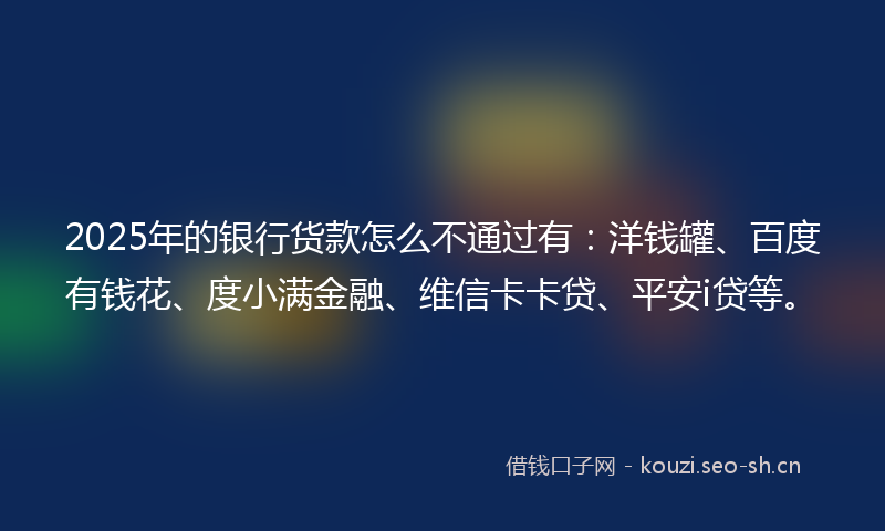 2025年的银行货款怎么不通过有：洋钱罐、百度有钱花、度小满金融、维信卡卡贷、平安i贷等。