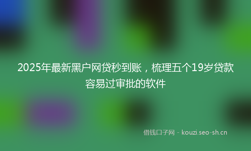 2025年最新黑户网贷秒到账，梳理五个19岁贷款容易过审批的软件