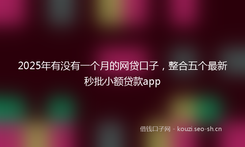 2025年有没有一个月的网贷口子，整合五个最新秒批小额贷款app
