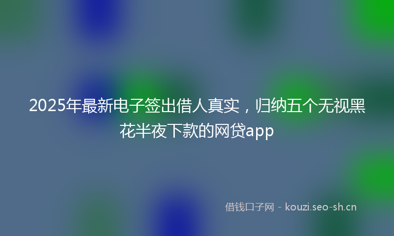 2025年最新电子签出借人真实，归纳五个无视黑花半夜下款的网贷app