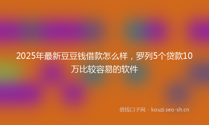 2025年最新豆豆钱借款怎么样，罗列5个贷款10万比较容易的软件