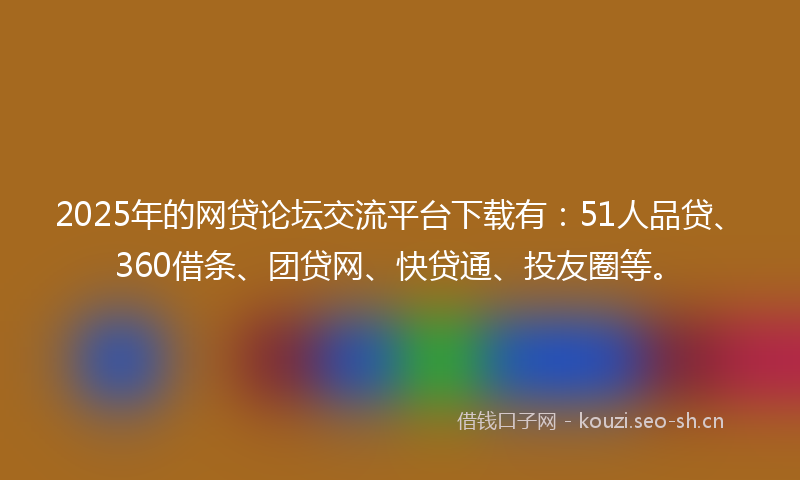 2025年的网贷论坛交流平台下载有：51人品贷、360借条、团贷网、快贷通、投友圈等。