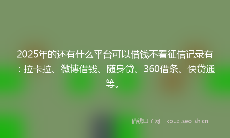 2025年的还有什么平台可以借钱不看征信记录有：拉卡拉、微博借钱、随身贷、360借条、快贷通等。