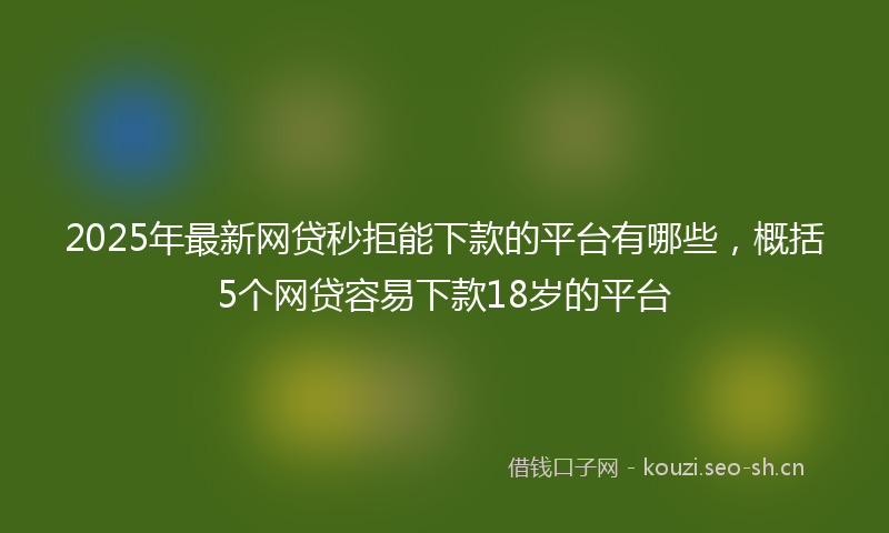 2025年最新网贷秒拒能下款的平台有哪些，概括5个网贷容易下款18岁的平台