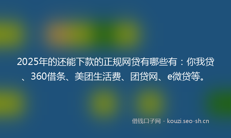2025年的还能下款的正规网贷有哪些有：你我贷、360借条、美团生活费、团贷网、e微贷等。