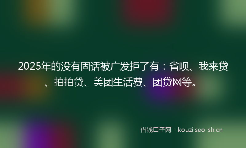 2025年的没有固话被广发拒了有：省呗、我来贷、拍拍贷、美团生活费、团贷网等。
