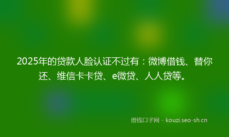 2025年的贷款人脸认证不过有：微博借钱、替你还、维信卡卡贷、e微贷、人人贷等。