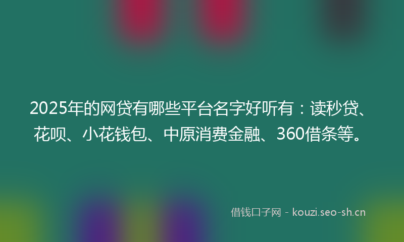 2025年的网贷有哪些平台名字好听有：读秒贷、花呗、小花钱包、中原消费金融、360借条等。