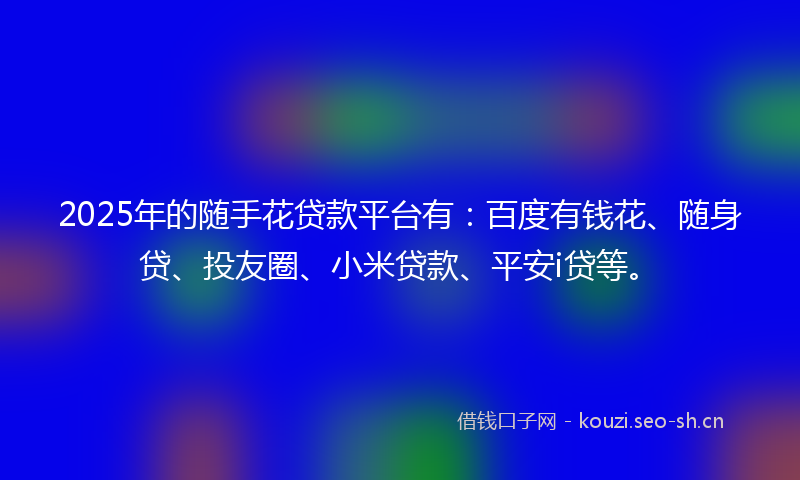2025年的随手花贷款平台有：百度有钱花、随身贷、投友圈、小米贷款、平安i贷等。