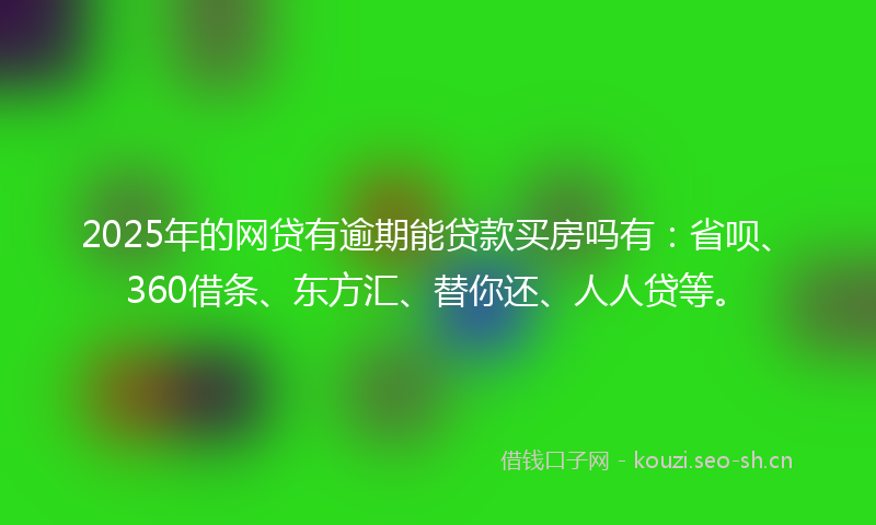 2025年的网贷有逾期能贷款买房吗有：省呗、360借条、东方汇、替你还、人人贷等。
