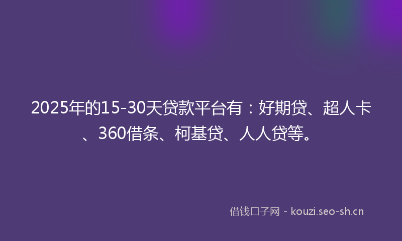 2025年的15-30天贷款平台有：好期贷、超人卡、360借条、柯基贷、人人贷等。