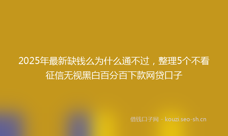 2025年最新缺钱么为什么通不过，整理5个不看征信无视黑白百分百下款网贷口子