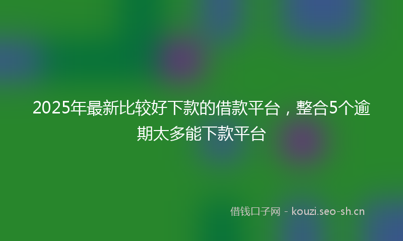 2025年最新比较好下款的借款平台，整合5个逾期太多能下款平台