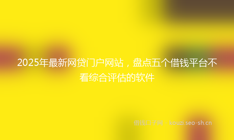 2025年最新网贷门户网站，盘点五个借钱平台不看综合评估的软件