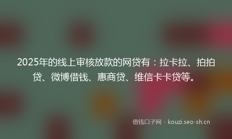2025年的线上审核放款的网贷有：拉卡拉、拍拍贷、微博借钱、惠商贷、维信卡卡贷等。