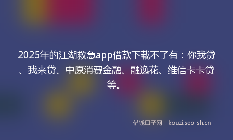 2025年的江湖救急app借款下载不了有：你我贷、我来贷、中原消费金融、融逸花、维信卡卡贷等。