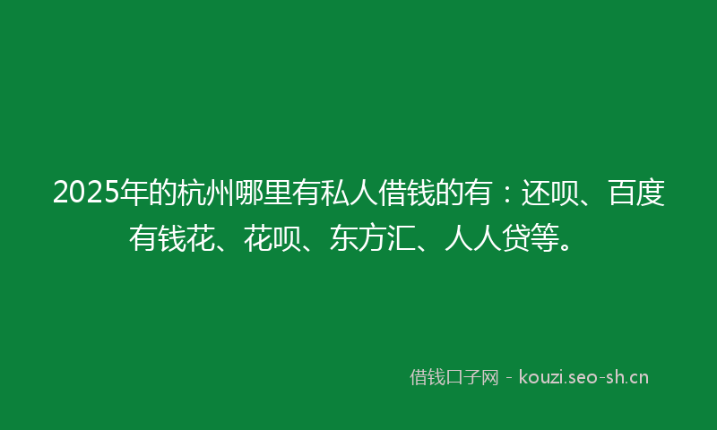 2025年的杭州哪里有私人借钱的有：还呗、百度有钱花、花呗、东方汇、人人贷等。