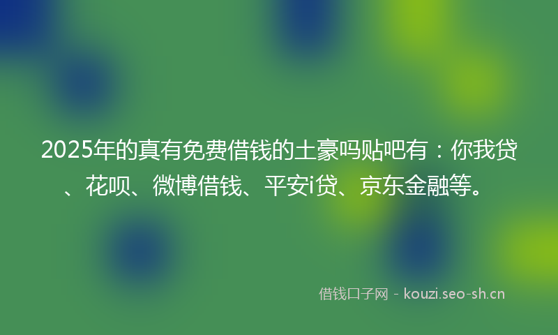 2025年的真有免费借钱的土豪吗贴吧有：你我贷、花呗、微博借钱、平安i贷、京东金融等。