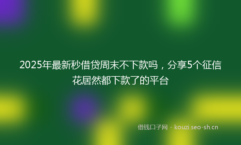 2025年最新秒借贷周末不下款吗，分享5个征信花居然都下款了的平台
