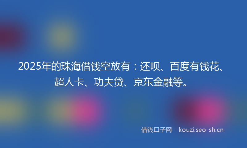 2025年的珠海借钱空放有：还呗、百度有钱花、超人卡、功夫贷、京东金融等。