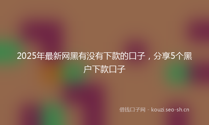 2025年最新网黑有没有下款的口子，分享5个黑户下款口子