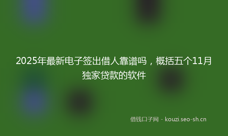 2025年最新电子签出借人靠谱吗，概括五个11月独家贷款的软件