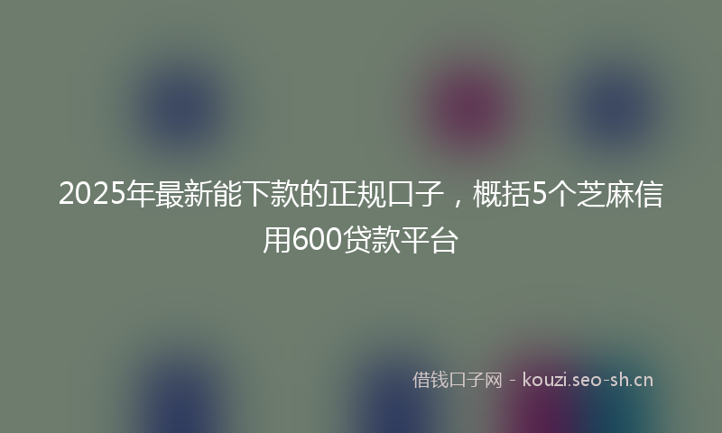 2025年最新能下款的正规口子，概括5个芝麻信用600贷款平台