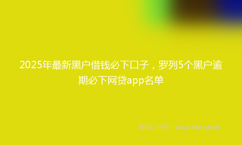 2025年最新黑户借钱必下口子，罗列5个黑户逾期必下网贷app名单