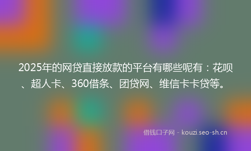 2025年的网贷直接放款的平台有哪些呢有：花呗、超人卡、360借条、团贷网、维信卡卡贷等。