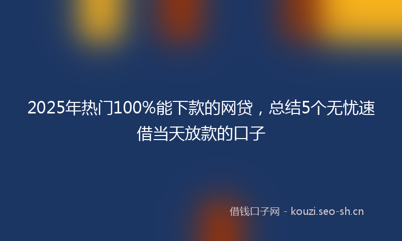 2025年热门100%能下款的网贷，总结5个无忧速借当天放款的口子