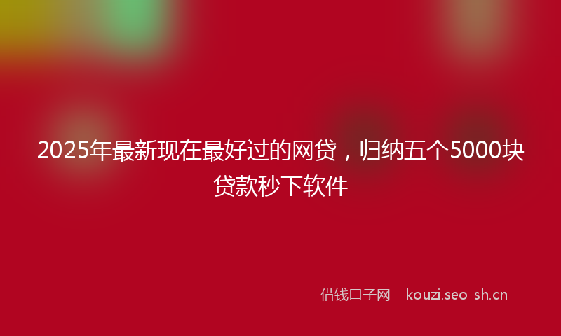2025年最新现在最好过的网贷，归纳五个5000块贷款秒下软件