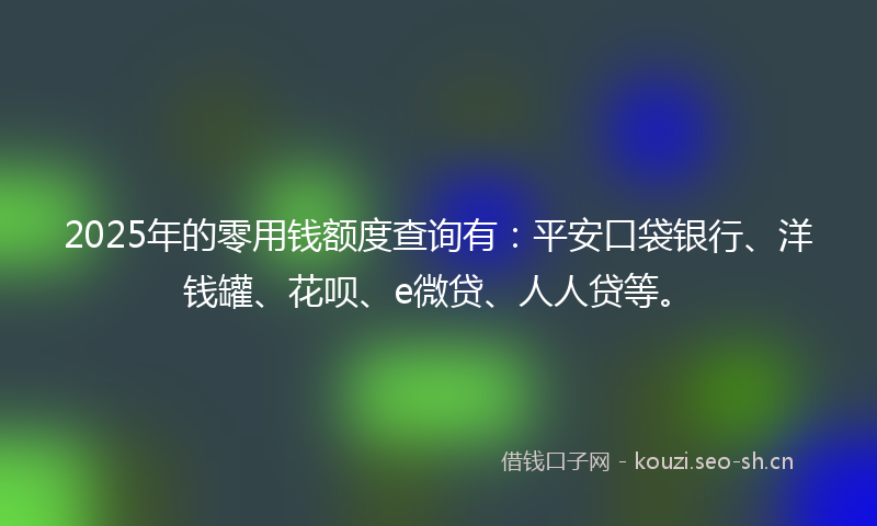 2025年的零用钱额度查询有：平安口袋银行、洋钱罐、花呗、e微贷、人人贷等。