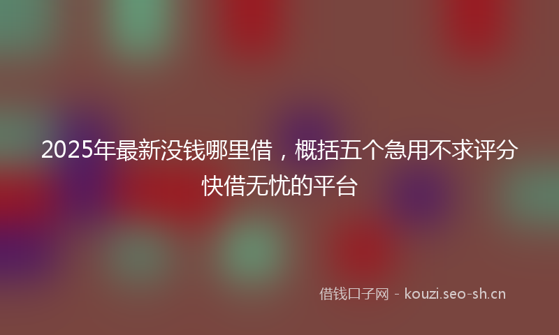 2025年最新没钱哪里借，概括五个急用不求评分快借无忧的平台