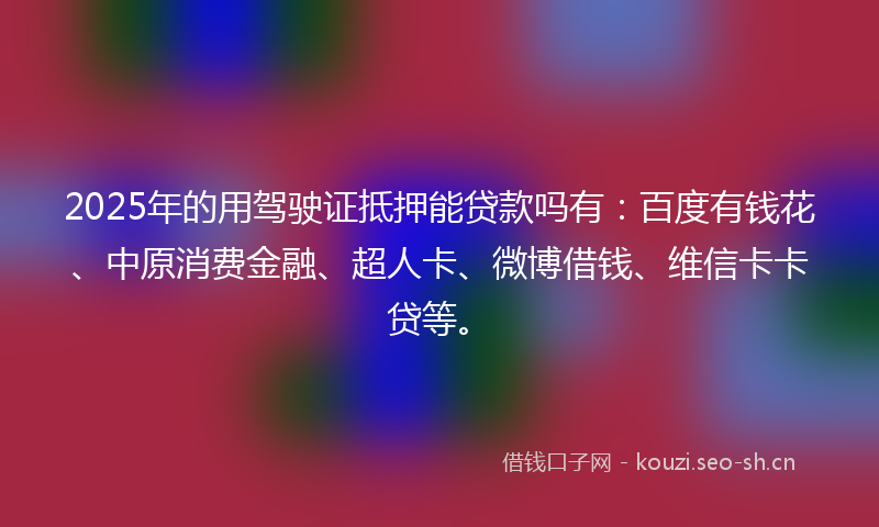 2025年的用驾驶证抵押能贷款吗有：百度有钱花、中原消费金融、超人卡、微博借钱、维信卡卡贷等。