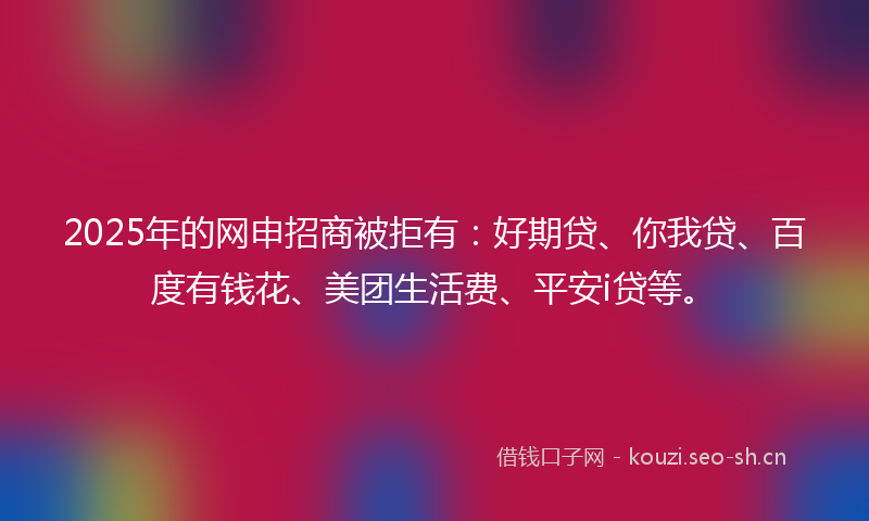 2025年的网申招商被拒有：好期贷、你我贷、百度有钱花、美团生活费、平安i贷等。