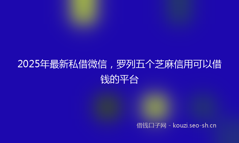 2025年最新私借微信，罗列五个芝麻信用可以借钱的平台