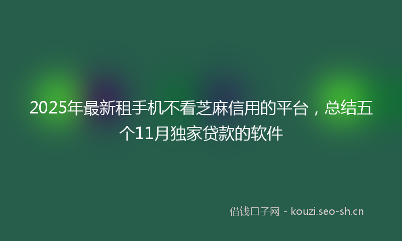 2025年最新租手机不看芝麻信用的平台，总结五个11月独家贷款的软件