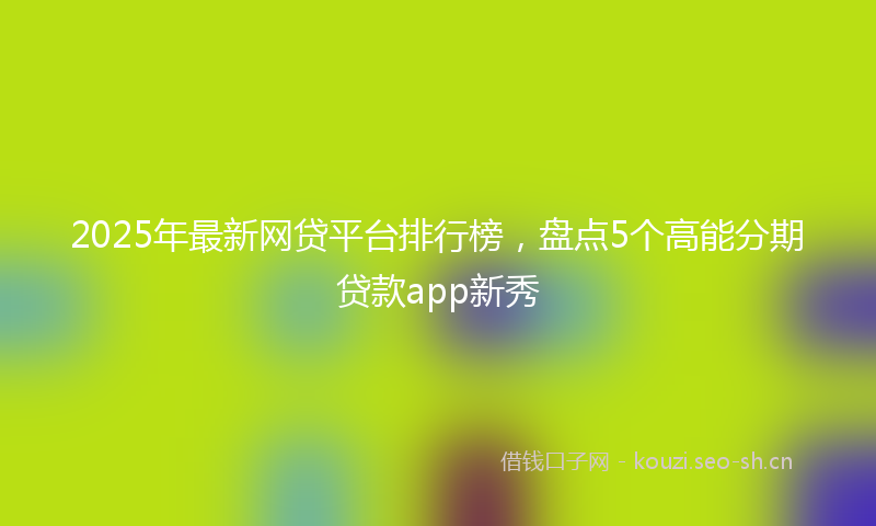 2025年最新网贷平台排行榜，盘点5个高能分期贷款app新秀