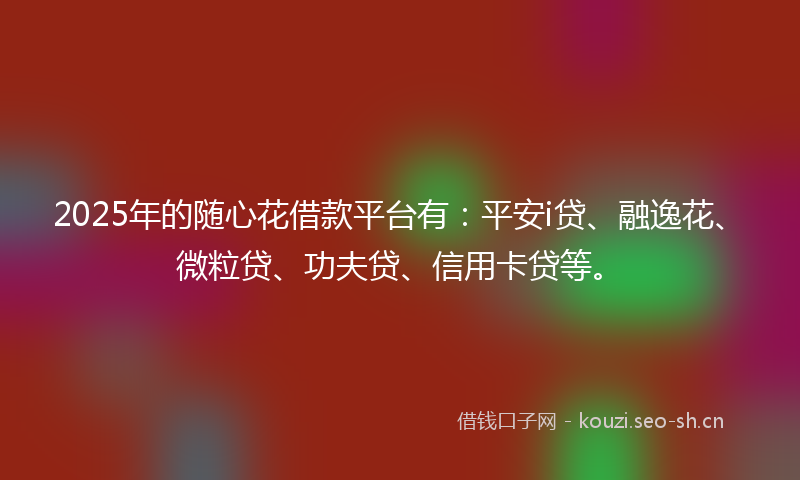 2025年的随心花借款平台有：平安i贷、融逸花、微粒贷、功夫贷、信用卡贷等。