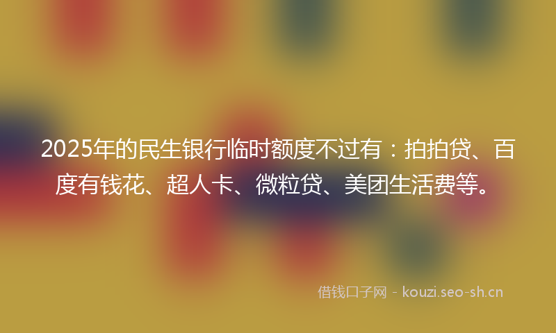 2025年的民生银行临时额度不过有：拍拍贷、百度有钱花、超人卡、微粒贷、美团生活费等。