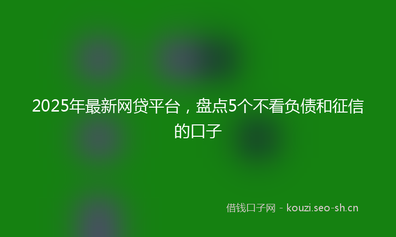 2025年最新网贷平台，盘点5个不看负债和征信的口子
