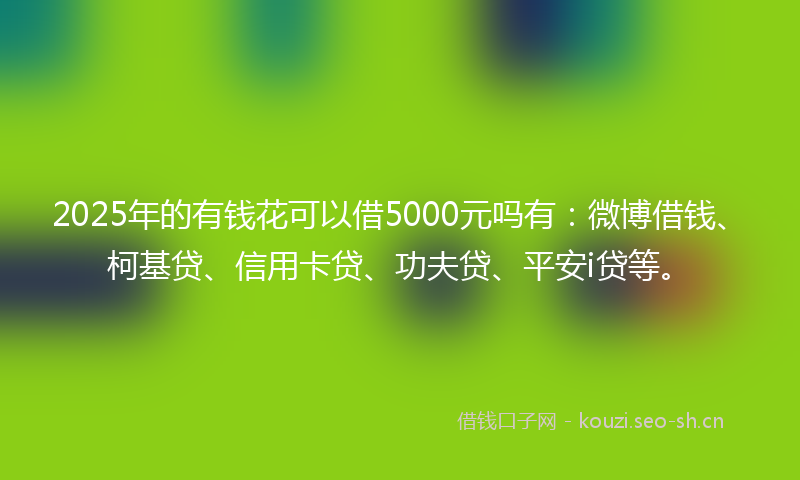 2025年的有钱花可以借5000元吗有：微博借钱、柯基贷、信用卡贷、功夫贷、平安i贷等。