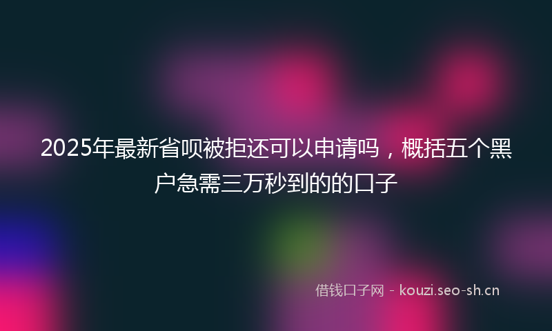 2025年最新省呗被拒还可以申请吗，概括五个黑户急需三万秒到的的口子