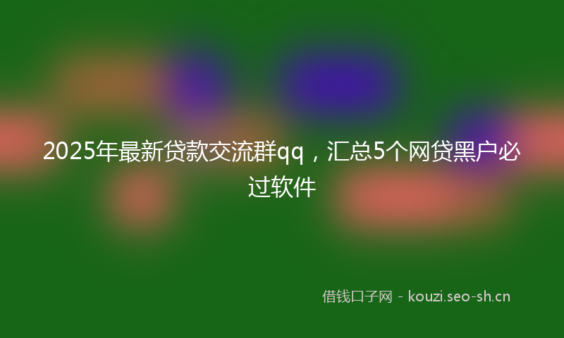2025年最新贷款交流群qq，汇总5个网贷黑户必过软件