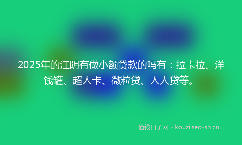 2025年的江阴有做小额贷款的吗有：拉卡拉、洋钱罐、超人卡、微粒贷、人人贷等。