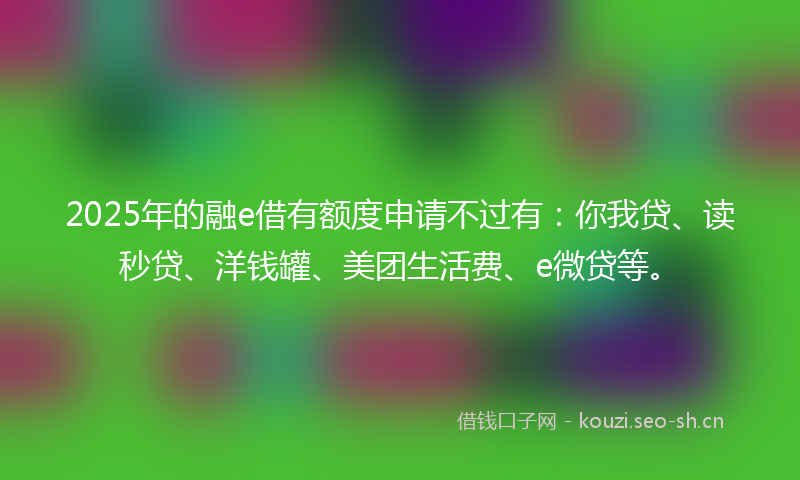 2025年的融e借有额度申请不过有：你我贷、读秒贷、洋钱罐、美团生活费、e微贷等。