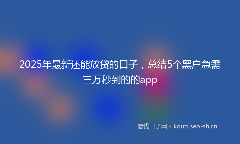 2025年最新还能放贷的口子，总结5个黑户急需三万秒到的的app
