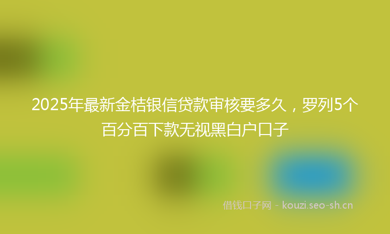 2025年最新金桔银信贷款审核要多久，罗列5个百分百下款无视黑白户口子