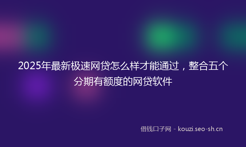 2025年最新极速网贷怎么样才能通过，整合五个分期有额度的网贷软件